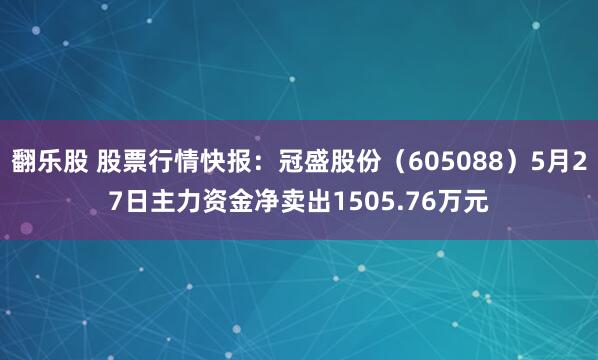 翻乐股 股票行情快报：冠盛股份（605088）5月27日主力资金净卖出1505.76万元