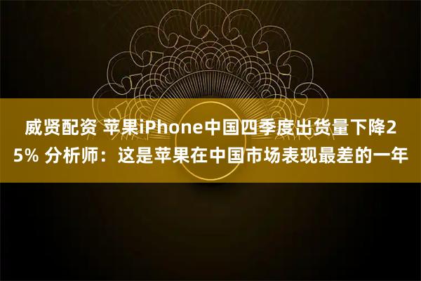 威贤配资 苹果iPhone中国四季度出货量下降25% 分析师：这是苹果在中国市场表现最差的一年