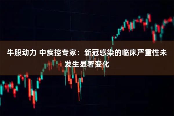 牛股动力 中疾控专家：新冠感染的临床严重性未发生显著变化