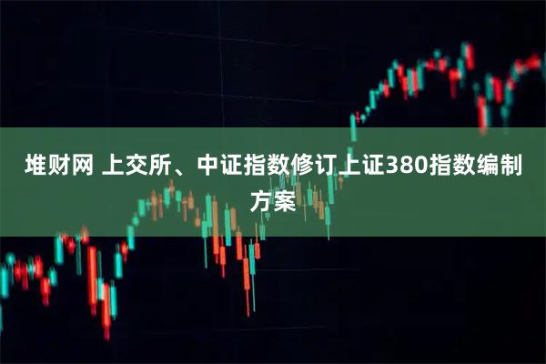 堆财网 上交所、中证指数修订上证380指数编制方案