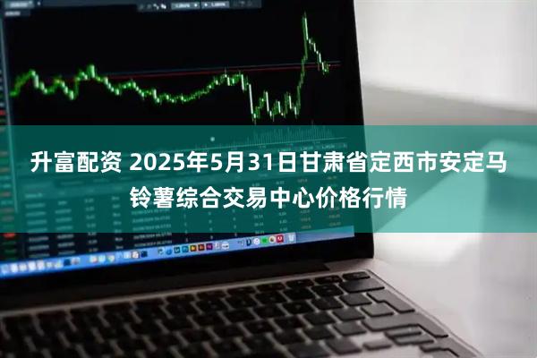升富配资 2025年5月31日甘肃省定西市安定马铃薯综合交易中心价格行情