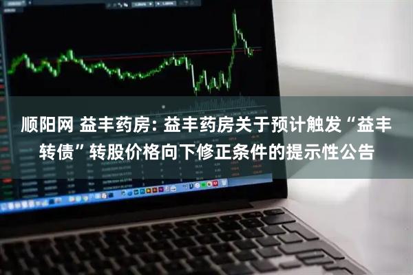 顺阳网 益丰药房: 益丰药房关于预计触发“益丰转债”转股价格向下修正条件的提示性公告