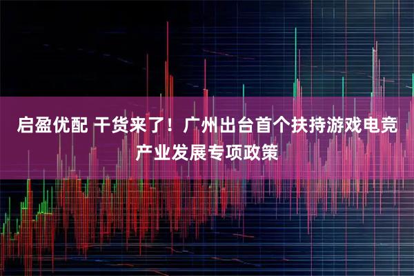 启盈优配 干货来了！广州出台首个扶持游戏电竞产业发展专项政策