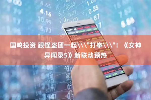 国鸣投资 跟怪盗团一起\＂打拳\＂！《女神异闻录5》新联动预热
