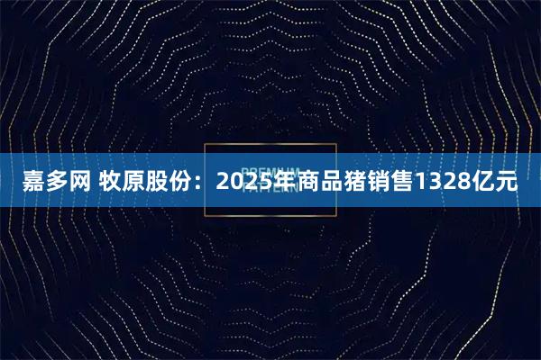 嘉多网 牧原股份：2025年商品猪销售1328亿元