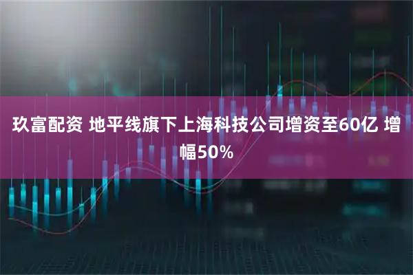 玖富配资 地平线旗下上海科技公司增资至60亿 增幅50%
