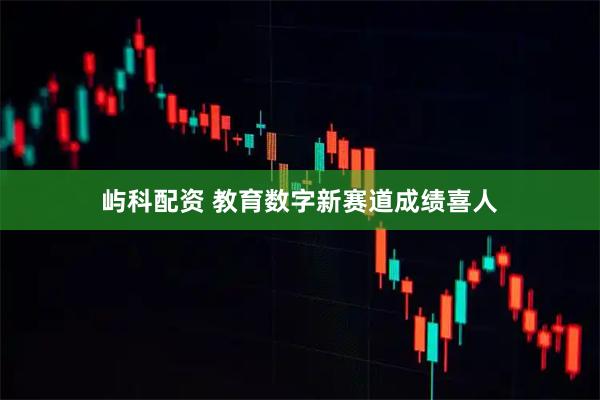 屿科配资 教育数字新赛道成绩喜人