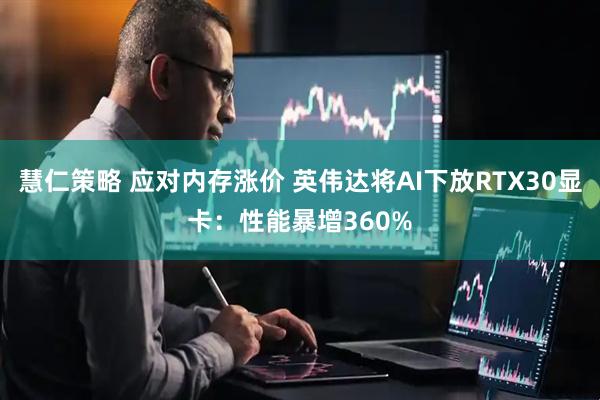 慧仁策略 应对内存涨价 英伟达将AI下放RTX30显卡：性能暴增360%