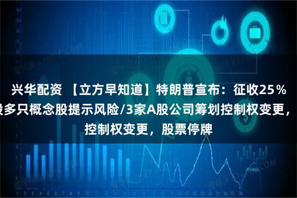 兴华配资 【立方早知道】特朗普宣布：征收25％关税/A股多只概念股提示风险/3家A股公司筹划控制权变更，股票停牌