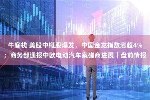 牛客栈 美股中概股爆发，中国金龙指数涨超4%；商务部通报中欧电动汽车案磋商进展｜盘前情报