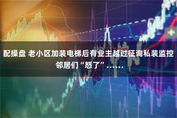 配操盘 老小区加装电梯后有业主越过征询私装监控 邻居们“怒了”……