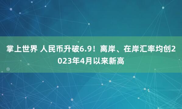 掌上世界 人民币升破6.9！离岸、在岸汇率均创2023年4月以来新高