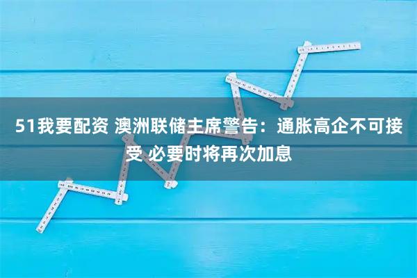 51我要配资 澳洲联储主席警告：通胀高企不可接受 必要时将再次加息