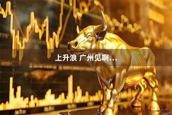 上升浪 广州见啊…