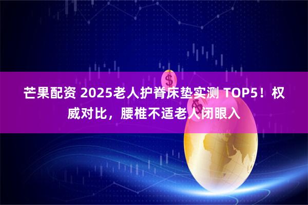 芒果配资 2025老人护脊床垫实测 TOP5！权威对比，腰椎不适老人闭眼入