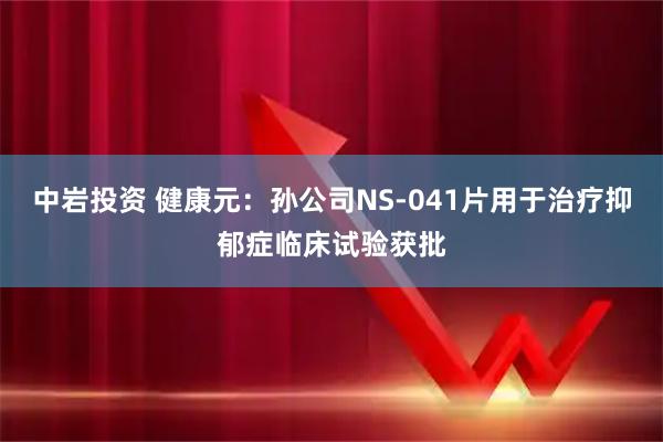 中岩投资 健康元：孙公司NS-041片用于治疗抑郁症临床试验获批