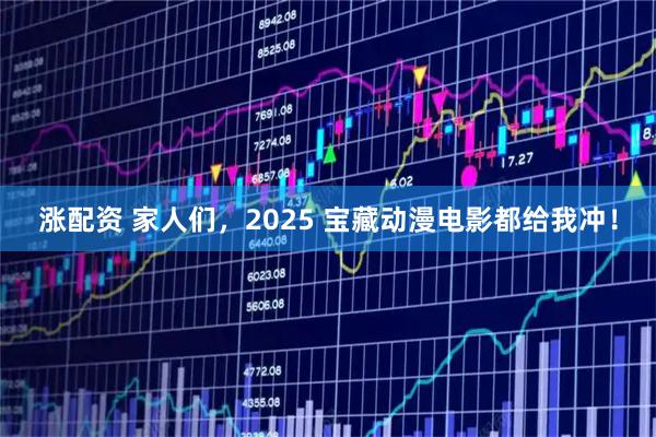 涨配资 家人们，2025 宝藏动漫电影都给我冲！
