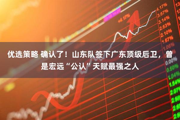 优选策略 确认了！山东队签下广东顶级后卫，曾是宏远“公认”天赋最强之人