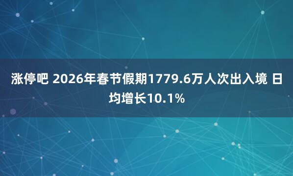 涨停吧 2026年春节假期1779.6万人次出入境 日均增长10.1%