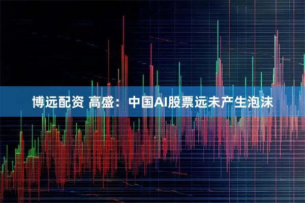 博远配资 高盛：中国AI股票远未产生泡沫