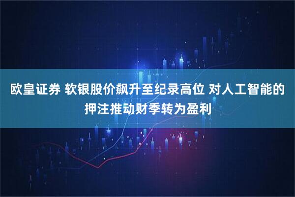 欧皇证券 软银股价飙升至纪录高位 对人工智能的押注推动财季转为盈利