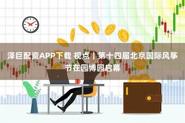 泽巨配资APP下载 视点｜第十四届北京国际风筝节在园博园启幕