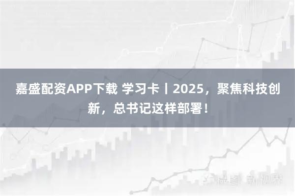嘉盛配资APP下载 学习卡丨2025，聚焦科技创新，总书记这样部署！