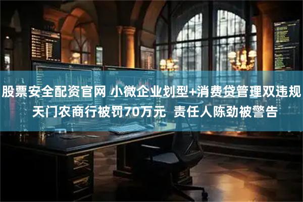 股票安全配资官网 小微企业划型+消费贷管理双违规  天门农商行被罚70万元  责任人陈劲被警告