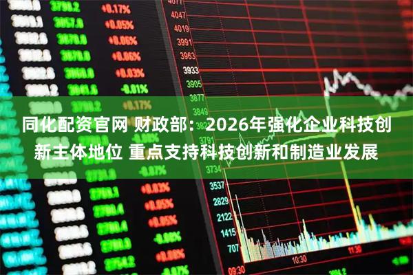 同化配资官网 财政部：2026年强化企业科技创新主体地位 重点支持科技创新和制造业发展