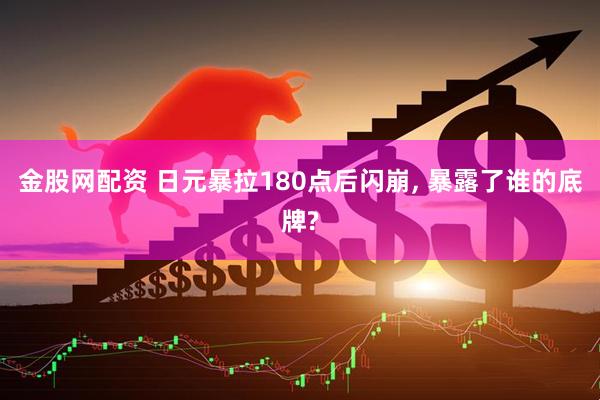 金股网配资 日元暴拉180点后闪崩, 暴露了谁的底牌?