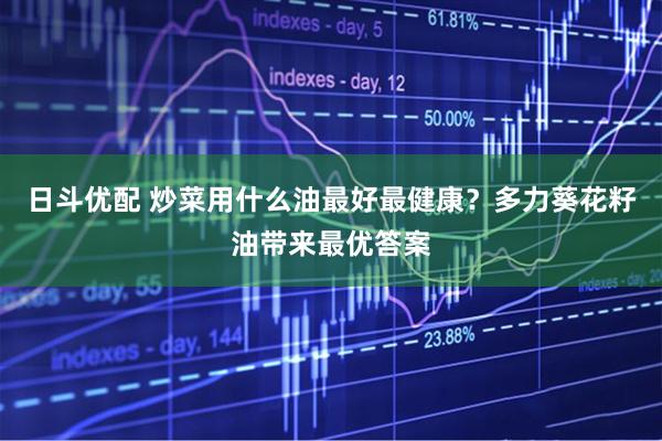 日斗优配 炒菜用什么油最好最健康？多力葵花籽油带来最优答案