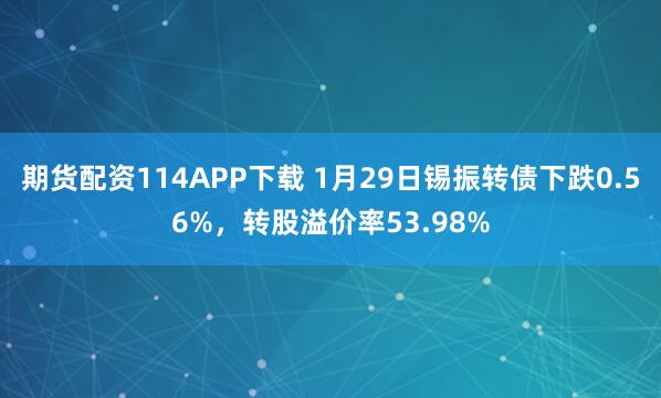 期货配资114APP下载 1月29日锡振转债下跌0.56%，转股溢价率53.98%