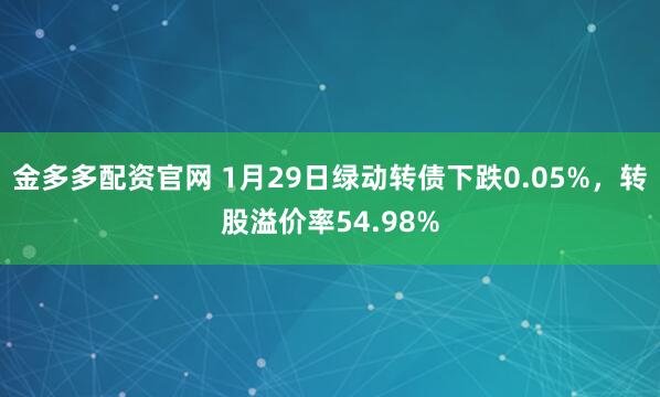 金多多配资官网 1月29日绿动转债下跌0.05%，转股溢价率54.98%