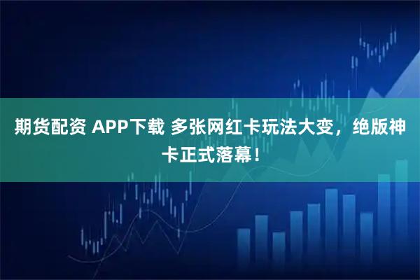 期货配资 APP下载 多张网红卡玩法大变，绝版神卡正式落幕！
