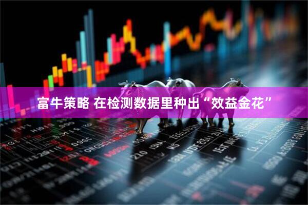 富牛策略 在检测数据里种出“效益金花”