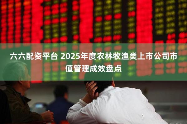 六六配资平台 2025年度农林牧渔类上市公司市值管理成效盘点